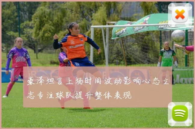 豪泽坦言上场时间波动影响心态立志专注球队提升整体表现
