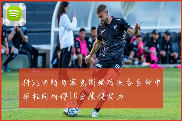 科比怀特与塞克斯顿对决各自命中率相同均得10分展现实力