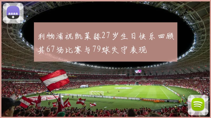 利物浦祝凯莱赫27岁生日快乐回顾其67场比赛与79球失守表现