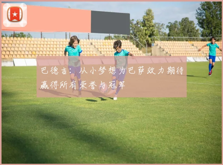巴德吉：从小梦想为巴萨效力期待赢得所有荣誉与冠军