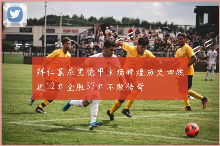 拜仁慕尼黑德甲主场辉煌历史回顾近12年全胜37年不败传奇