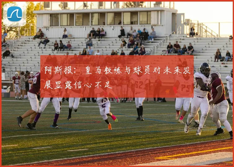 阿斯报：皇马教练与球员对未来发展显露信心不足