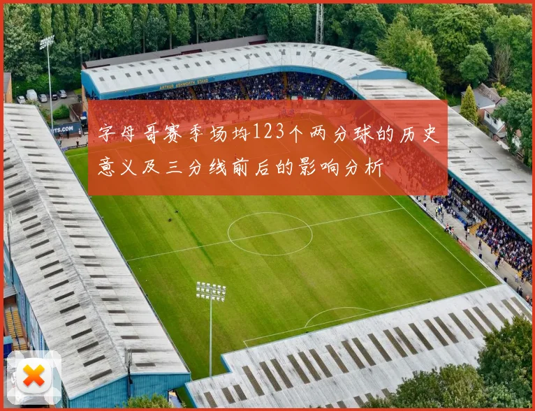 字母哥赛季场均123个两分球的历史意义及三分线前后的影响分析