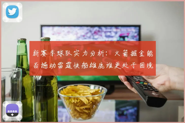 新赛季球队实力分析：火箭掘金能否撼动雷霆快船雄鹿谁更处于困境