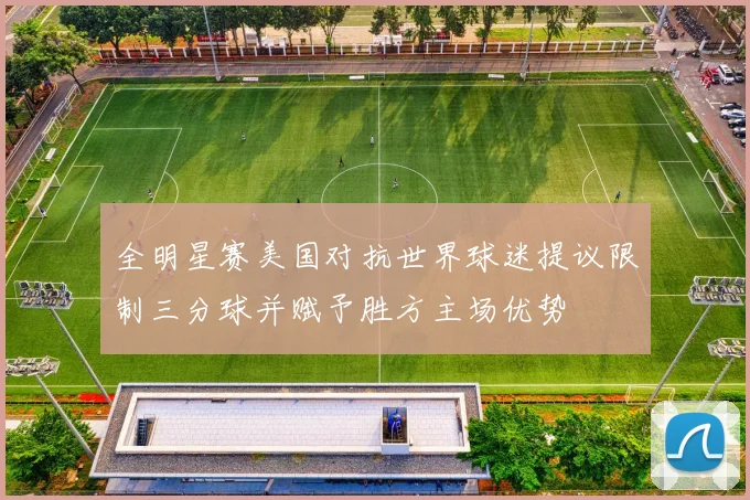 全明星赛美国对抗世界球迷提议限制三分球并赋予胜方主场优势