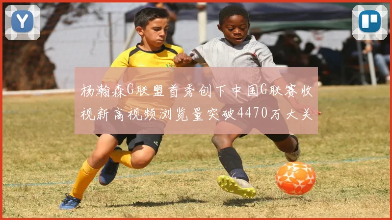 杨瀚森G联盟首秀创下中国G联赛收视新高视频浏览量突破4470万大关