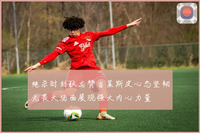 绝杀时刻狄龙赞吉莱斯皮心态坚韧无畏大场面展现强大内心力量