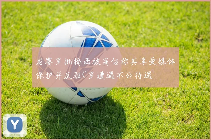 龙赛罗批梅西被高估称其享受媒体保护并反驳C罗遭遇不公待遇