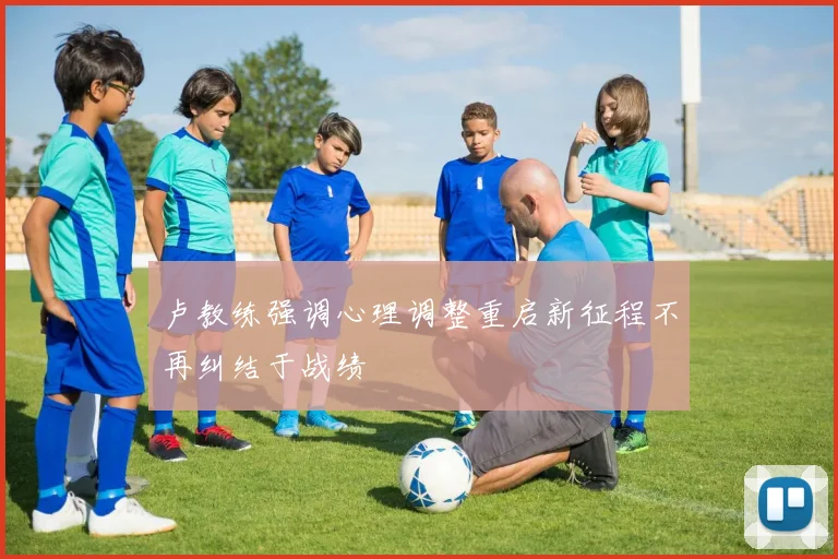 卢教练强调心理调整重启新征程不再纠结于战绩
