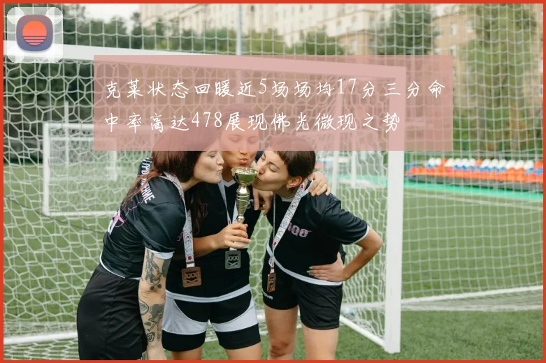 克莱状态回暖近5场场均17分三分命中率高达478展现佛光微现之势