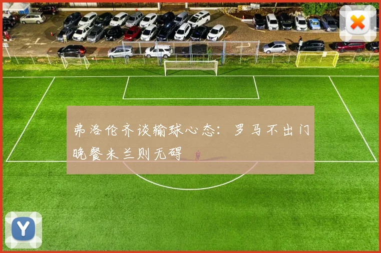 弗洛伦齐谈输球心态：罗马不出门晚餐米兰则无碍