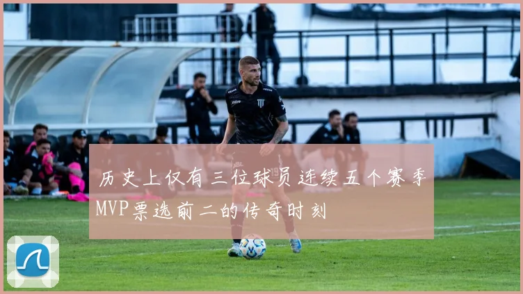 历史上仅有三位球员连续五个赛季MVP票选前二的传奇时刻
