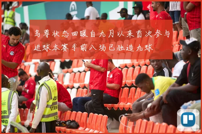 乌尊状态回暖自九月以来首次参与进球本赛季前八场已独造九球