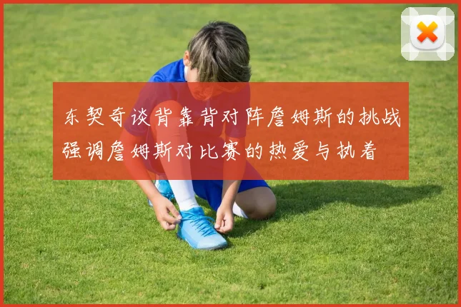 东契奇谈背靠背对阵詹姆斯的挑战强调詹姆斯对比赛的热爱与执着