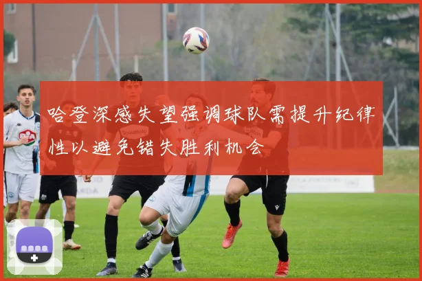 哈登深感失望强调球队需提升纪律性以避免错失胜利机会
