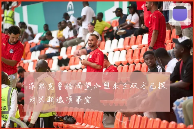 菲尔克鲁格渴望加盟米兰双方已探讨买断选项事宜