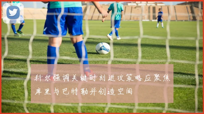 科尔强调关键时刻进攻策略应聚焦库里与巴特勒并创造空间