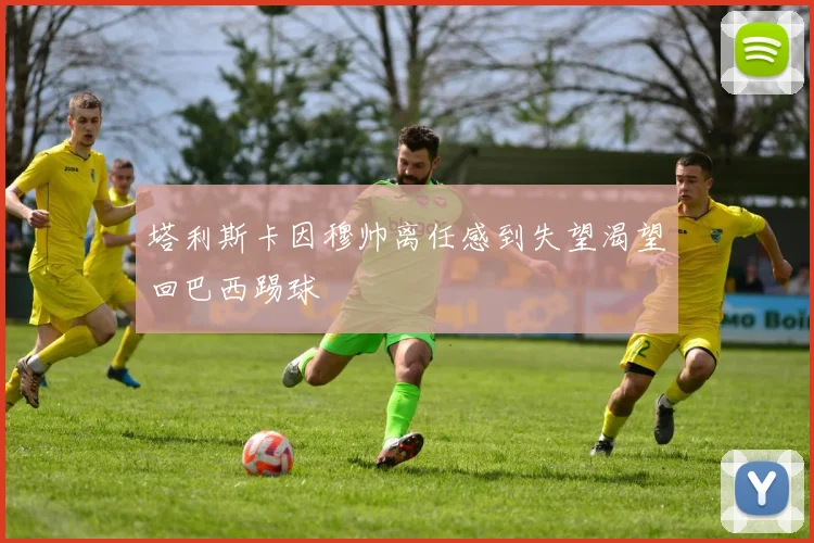 塔利斯卡因穆帅离任感到失望渴望回巴西踢球