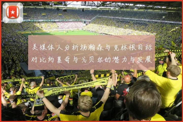 美媒体人分析杨瀚森与克林根目标对比约基奇与戈贝尔的潜力与发展方向