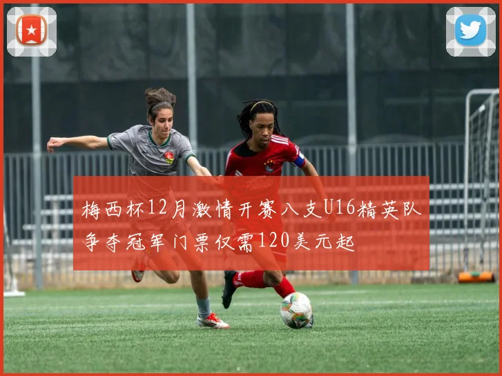 梅西杯12月激情开赛八支U16精英队争夺冠军门票仅需120美元起