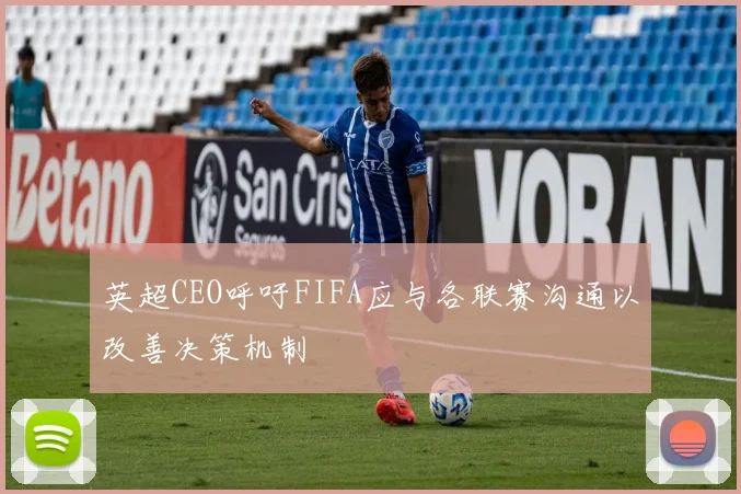英超CEO呼吁FIFA应与各联赛沟通以改善决策机制
