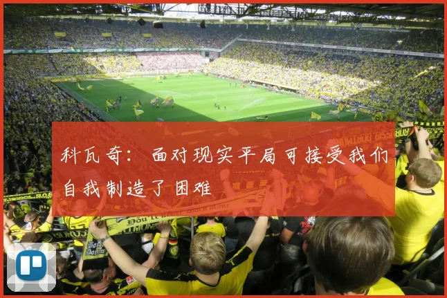 科瓦奇：面对现实平局可接受我们自我制造了困难