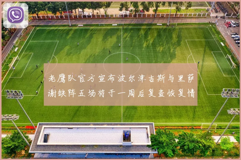 老鹰队官方宣布波尔津吉斯与里萨谢缺阵五场将于一周后复查恢复情况