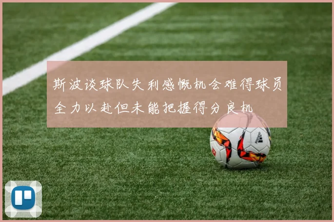 斯波谈球队失利感慨机会难得球员全力以赴但未能把握得分良机