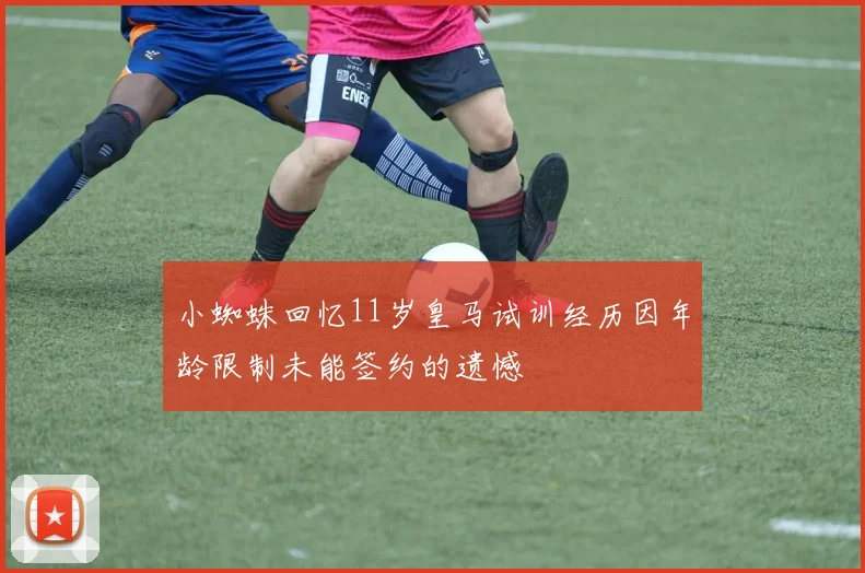小蜘蛛回忆11岁皇马试训经历因年龄限制未能签约的遗憾