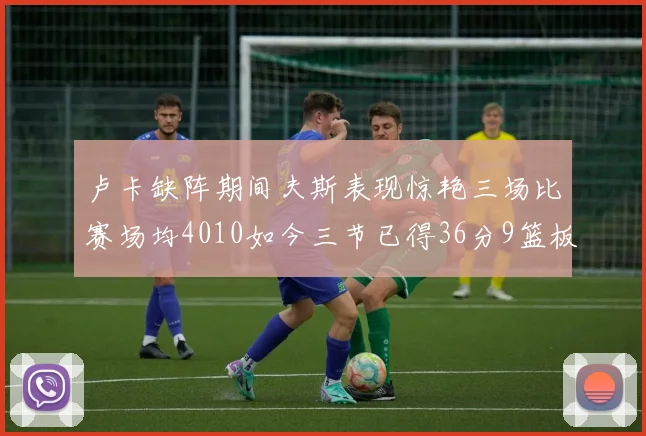 卢卡缺阵期间夫斯表现惊艳三场比赛场均4010如今三节已得36分9篮板