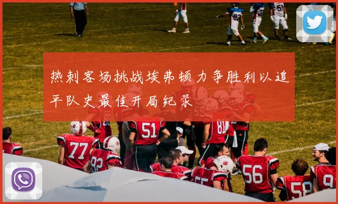 热刺客场挑战埃弗顿力争胜利以追平队史最佳开局纪录