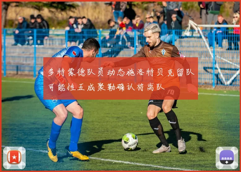 多特蒙德队员动态施洛特贝克留队可能性五成聚勒确认将离队