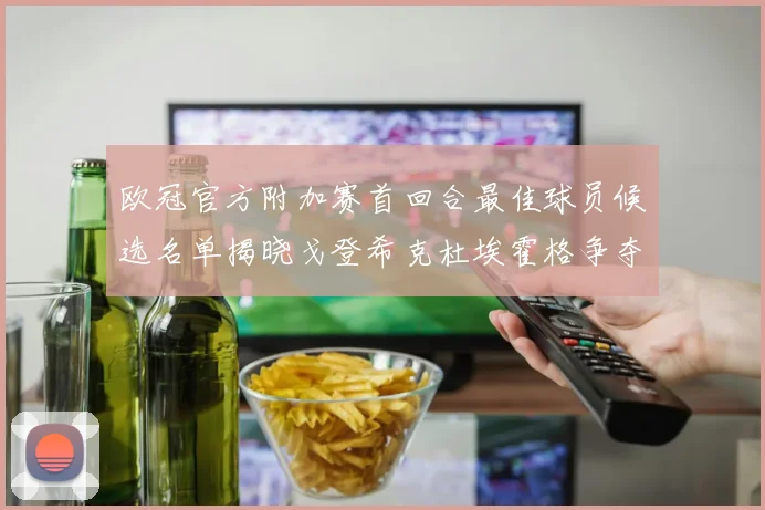 欧冠官方附加赛首回合最佳球员候选名单揭晓戈登希克杜埃霍格争夺荣誉
