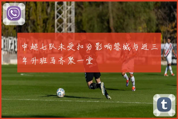 中超七队未受扣分影响蓉城与近三年升班马齐聚一堂