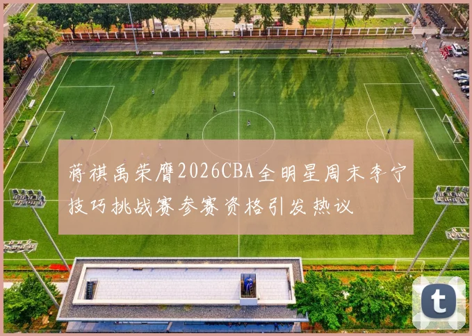 蒋祺禹荣膺2026CBA全明星周末李宁技巧挑战赛参赛资格引发热议