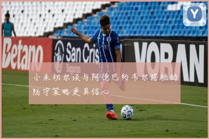 小米切尔谈与阿德巴约韦尔搭档的防守策略更具信心
