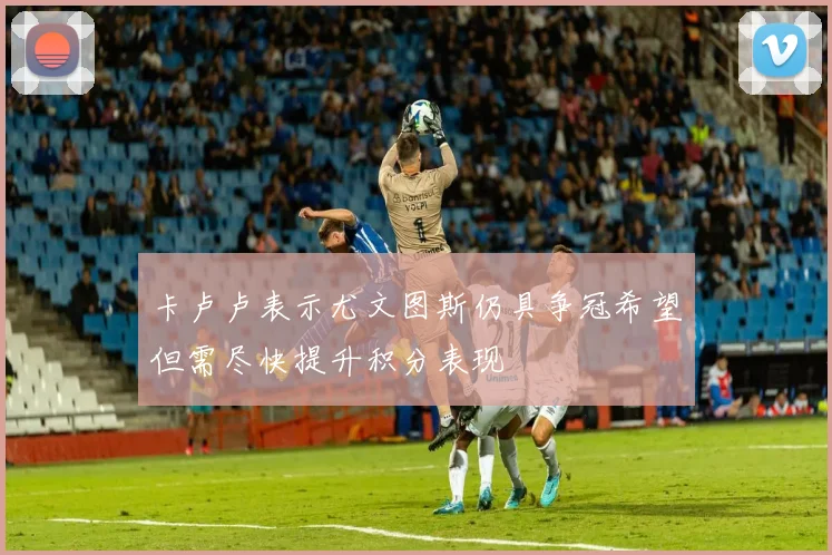 卡卢卢表示尤文图斯仍具争冠希望但需尽快提升积分表现