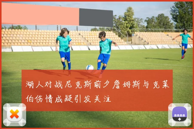 湖人对战尼克斯前夕詹姆斯与克莱伯伤情成疑引发关注