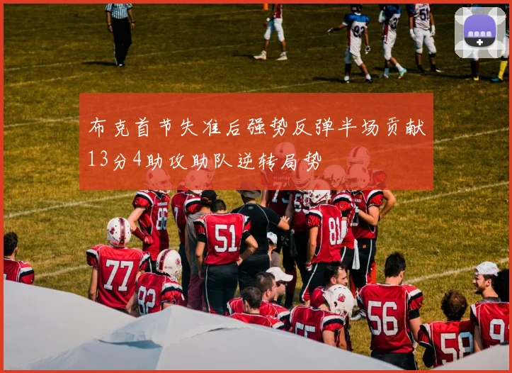 布克首节失准后强势反弹半场贡献13分4助攻助队逆转局势