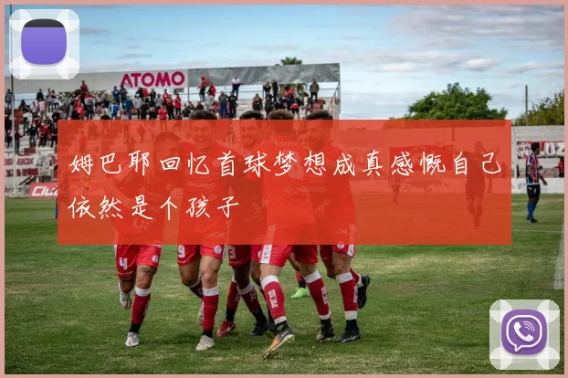 姆巴耶回忆首球梦想成真感慨自己依然是个孩子