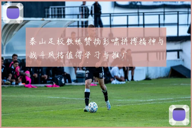 泰山足校教练赞扬彭啸拼搏精神与战斗风格值得学习与推广