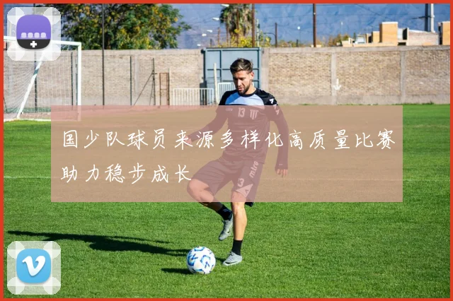 国少队球员来源多样化高质量比赛助力稳步成长
