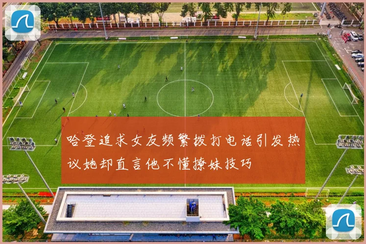 哈登追求女友频繁拨打电话引发热议她却直言他不懂撩妹技巧