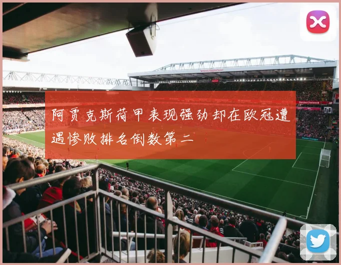 阿贾克斯荷甲表现强劲却在欧冠遭遇惨败排名倒数第二
