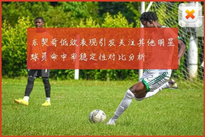 东契奇低效表现引发关注其他明星球员命中率稳定性对比分析
