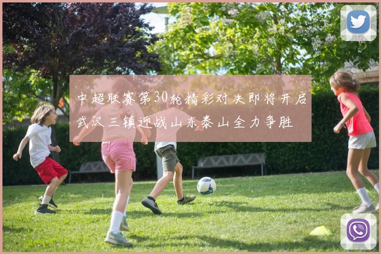 中超联赛第30轮精彩对决即将开启武汉三镇迎战山东泰山全力争胜