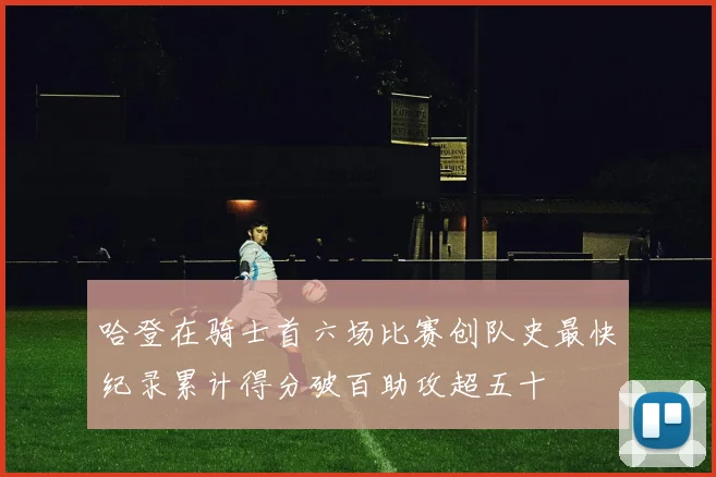 哈登在骑士首六场比赛创队史最快纪录累计得分破百助攻超五十
